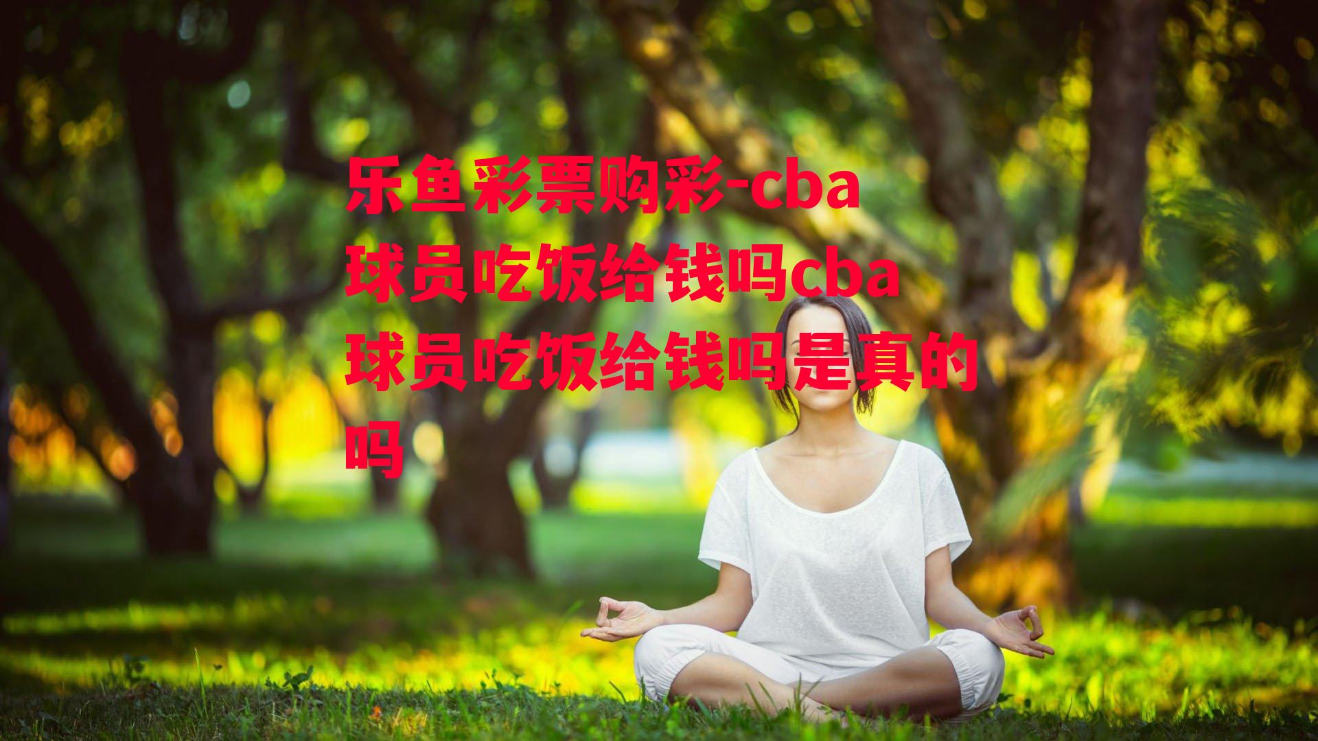 乐鱼彩票购彩-cba球员吃饭给钱吗cba球员吃饭给钱吗是真的吗